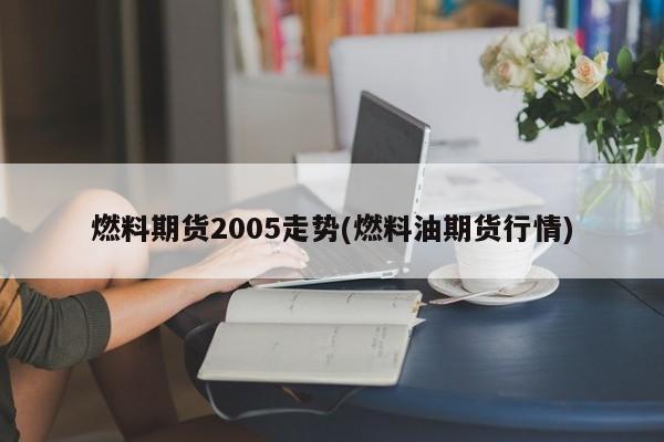燃料期货2005走势(燃料油期货行情)