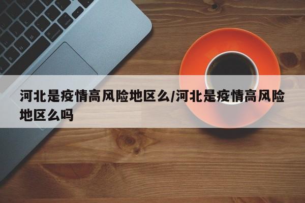 河北是疫情高风险地区么/河北是疫情高风险地区么吗