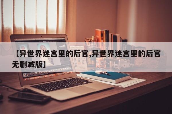 【异世界迷宫里的后官,异世界迷宫里的后官无删减版】