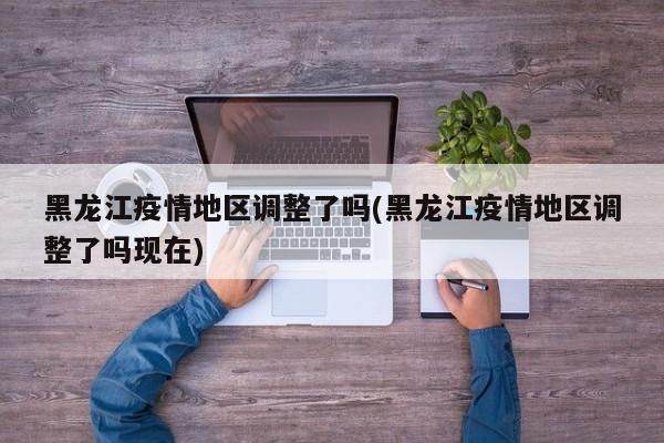 黑龙江疫情地区调整了吗(黑龙江疫情地区调整了吗现在)