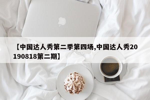 【中国达人秀第二季第四场,中国达人秀20190818第二期】