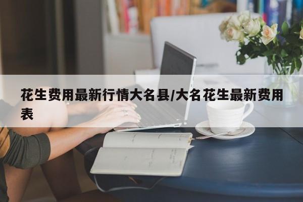 花生费用最新行情大名县/大名花生最新费用表