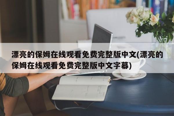 漂亮的保姆在线观看免费完整版中文(漂亮的保姆在线观看免费完整版中文字幕)