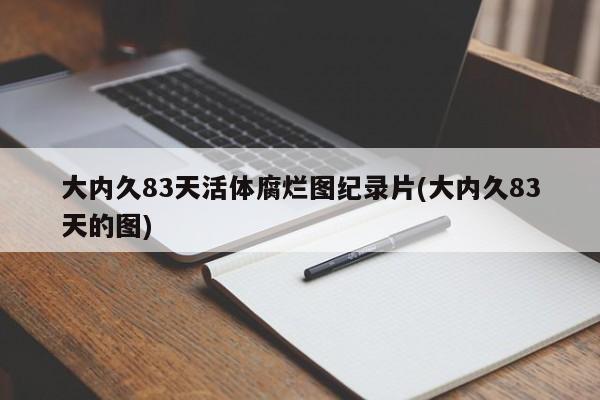 大内久83天活体腐烂图纪录片(大内久83天的图)