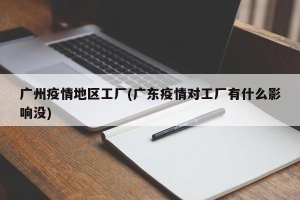 广州疫情地区工厂(广东疫情对工厂有什么影响没)