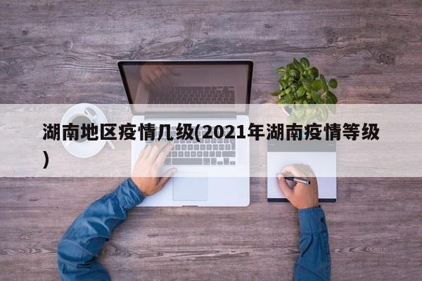 湖南地区疫情几级(2021年湖南疫情等级)