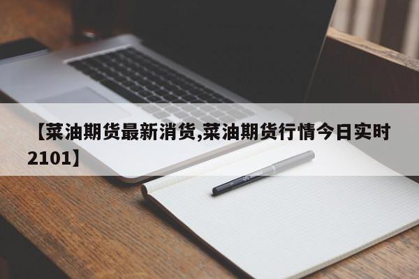 【菜油期货最新消货,菜油期货行情今日实时2101】