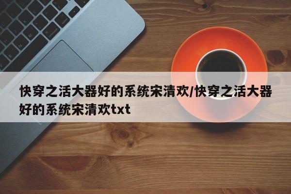 快穿之活大器好的系统宋清欢/快穿之活大器好的系统宋清欢txt
