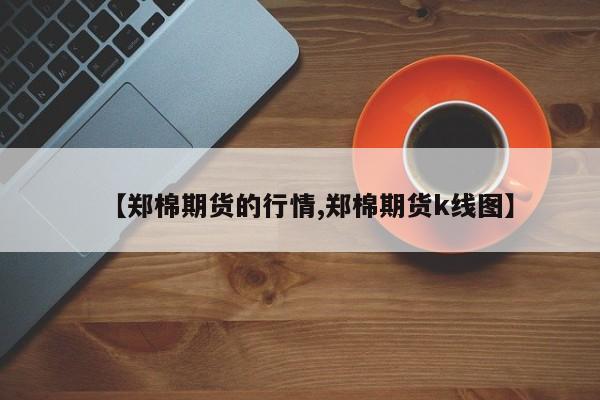 【郑棉期货的行情,郑棉期货k线图】