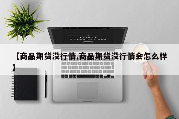 【商品期货没行情,商品期货没行情会怎么样】