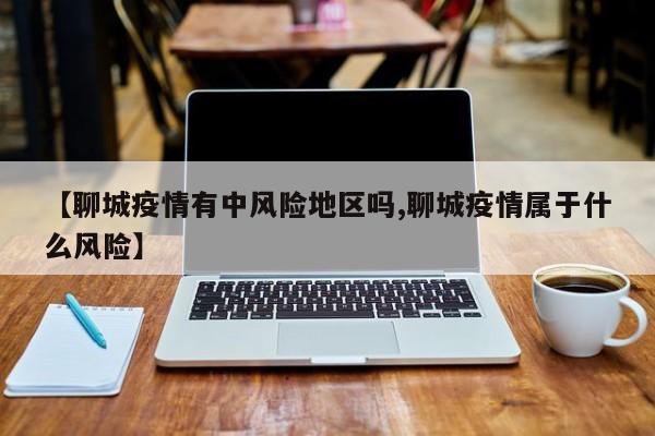 【聊城疫情有中风险地区吗,聊城疫情属于什么风险】