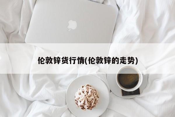伦敦锌货行情(伦敦锌的走势)