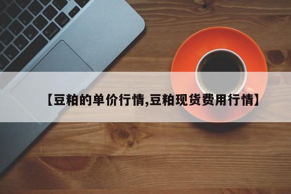 【豆粕的单价行情,豆粕现货费用行情】