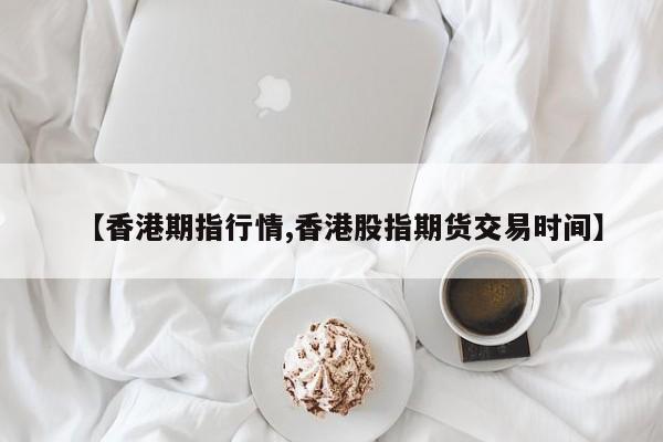 【香港期指行情,香港股指期货交易时间】
