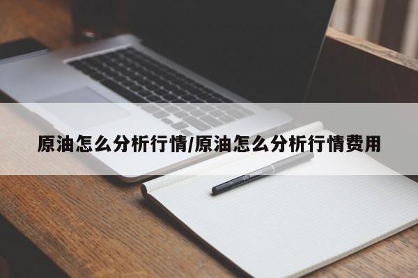 原油怎么分析行情/原油怎么分析行情费用