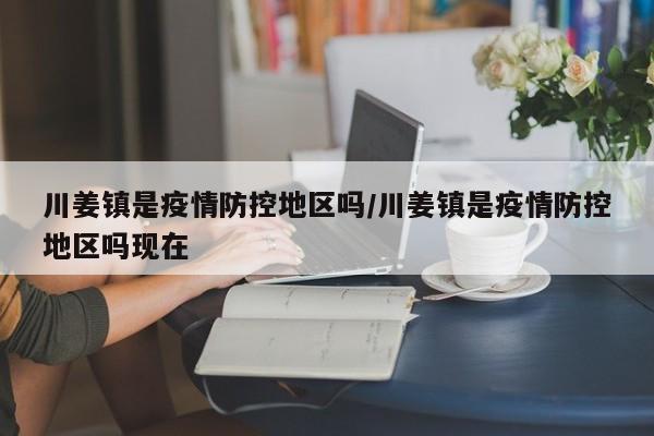 川姜镇是疫情防控地区吗/川姜镇是疫情防控地区吗现在