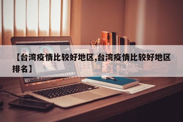 【台湾疫情比较好地区,台湾疫情比较好地区排名】