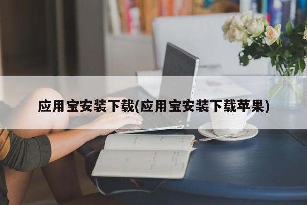应用宝安装下载(应用宝安装下载苹果)