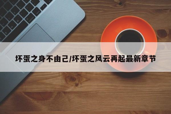 坏蛋之身不由己/坏蛋之风云再起最新章节