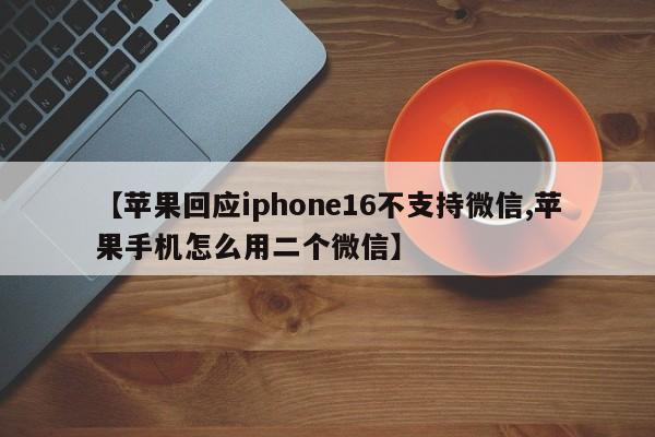 【苹果回应iphone16不支持微信,苹果手机怎么用二个微信】