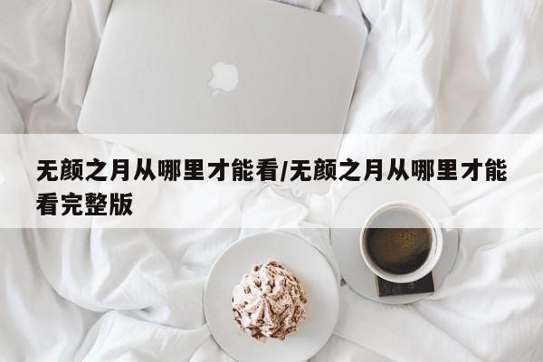 无颜之月从哪里才能看/无颜之月从哪里才能看完整版