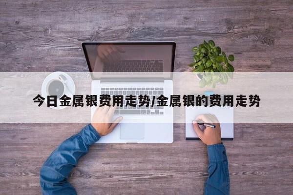 今日金属银费用走势/金属银的费用走势