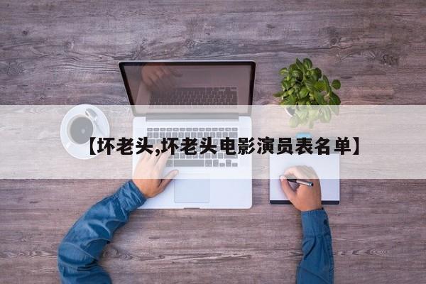 【坏老头,坏老头电影演员表名单】