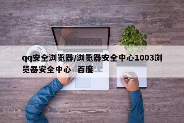 qq安全浏览器/浏览器安全中心1003浏览器安全中心 百度