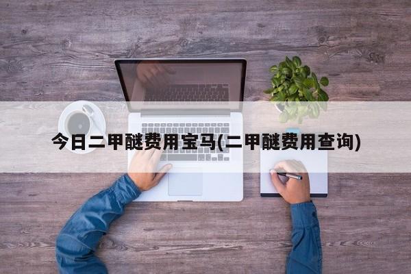 今日二甲醚费用宝马(二甲醚费用查询)