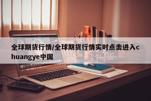 全球期货行情/全球期货行情实时点击进入chuangye中国