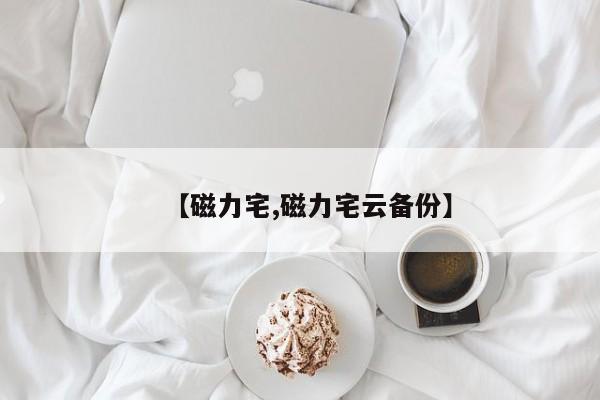 【磁力宅,磁力宅云备份】