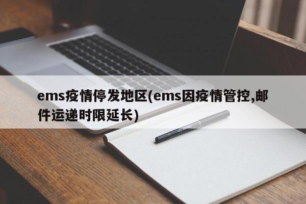ems疫情停发地区(ems因疫情管控,邮件运递时限延长)
