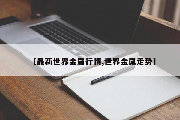【最新世界金属行情,世界金属走势】