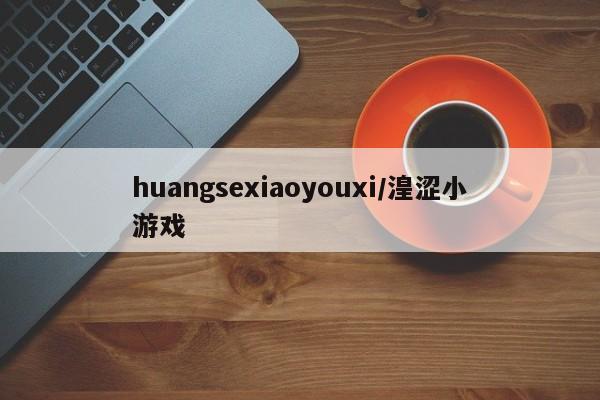 huangsexiaoyouxi/湟涩小游戏