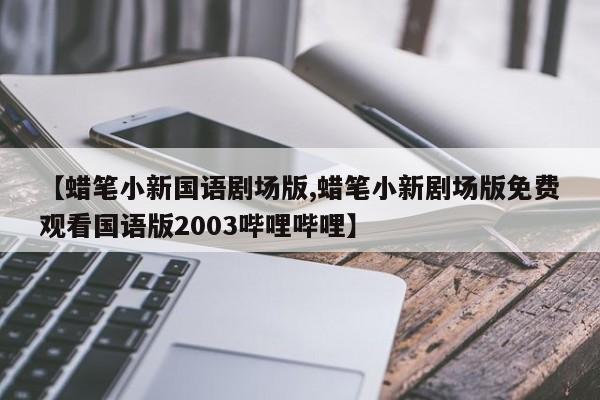 【蜡笔小新国语剧场版,蜡笔小新剧场版免费观看国语版2003哔哩哔哩】