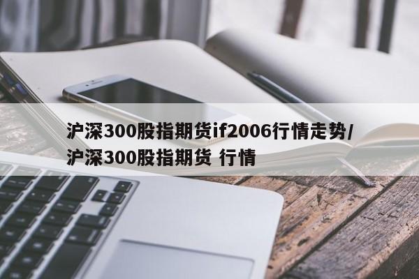 沪深300股指期货if2006行情走势/沪深300股指期货 行情