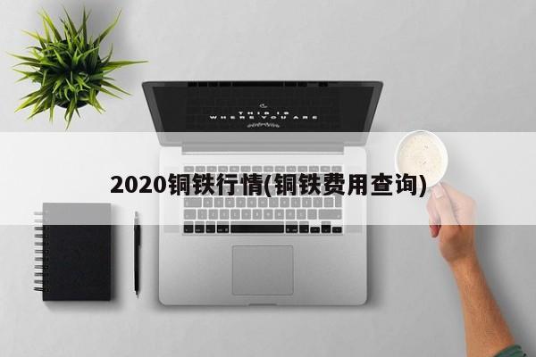 2020铜铁行情(铜铁费用查询)
