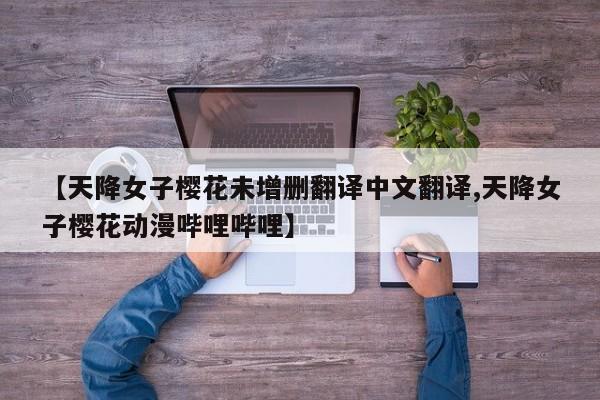 【天降女子樱花未增删翻译中文翻译,天降女子樱花动漫哔哩哔哩】