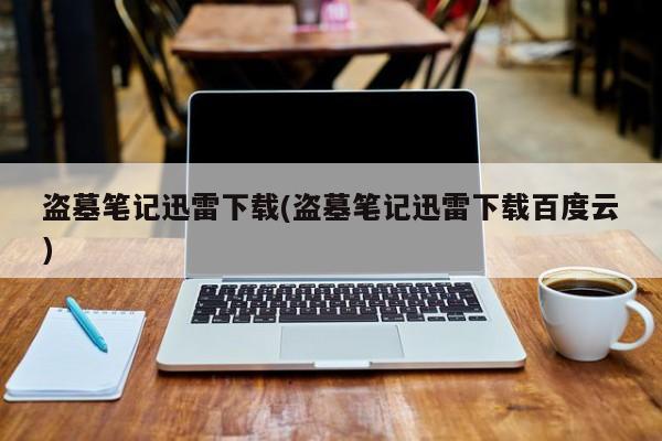 盗墓笔记迅雷下载(盗墓笔记迅雷下载百度云)