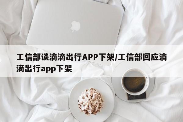工信部谈滴滴出行APP下架/工信部回应滴滴出行app下架