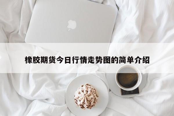 橡胶期货今日行情走势图的简单介绍