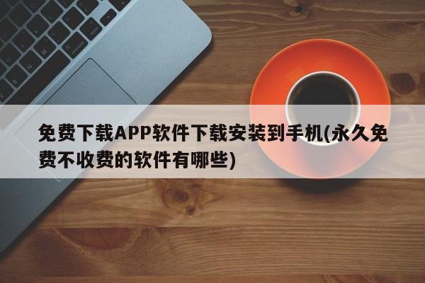 免费下载APP软件下载安装到手机(永久免费不收费的软件有哪些)