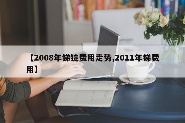 【2008年锑锭费用走势,2011年锑费用】