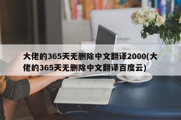 大佬的365天无删除中文翻译2000(大佬的365天无删除中文翻译百度云)