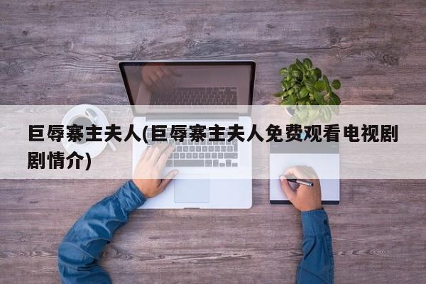 巨辱寨主夫人(巨辱寨主夫人免费观看电视剧剧情介)