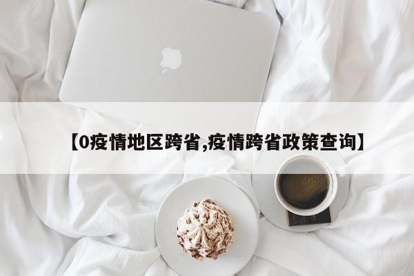 【0疫情地区跨省,疫情跨省政策查询】