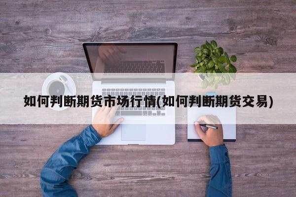 如何判断期货市场行情(如何判断期货交易)