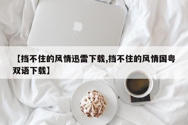 【挡不住的风情迅雷下载,挡不住的风情国粤双语下载】
