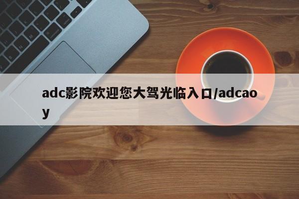 adc影院欢迎您大驾光临入口/adcaoy