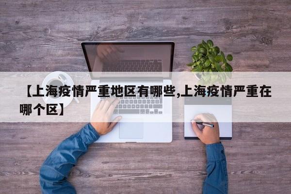 【上海疫情严重地区有哪些,上海疫情严重在哪个区】